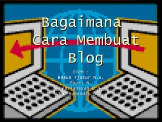 Bagaimana  Cara Membuat Blog Oleh : Besus Tjatur N.S. Fazri N. Febriansyah D.N. Jan Manendro U.B. 