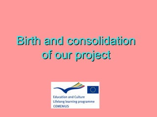 Birth and consolidation
     of our project
 