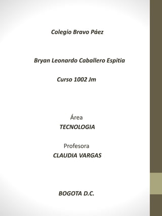 Colegio Bravo Páez
Bryan Leonardo Caballero Espitia
Curso 1002 Jm
Área
TECNOLOGIA
Profesora
CLAUDIA VARGAS
BOGOTA D.C.
 