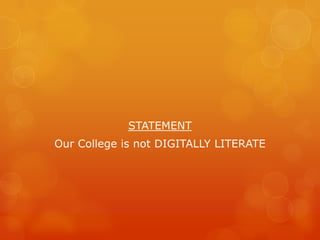 STATEMENT
Our College is not DIGITALLY LITERATE
 