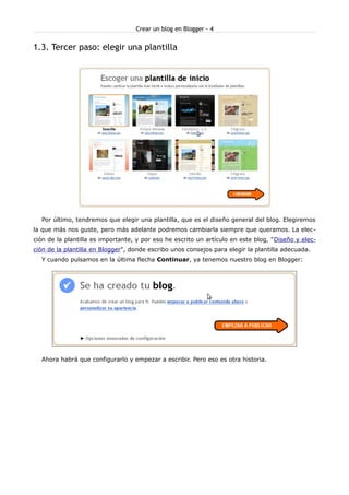 Crear un blog en Blogger - 4


1.3. Tercer paso: elegir una plantilla




  Por último, tendremos que elegir una plantilla, que es el diseño general del blog. Elegiremos
la que más nos guste, pero más adelante podremos cambiarla siempre que queramos. La elec-
ción de la plantilla es importante, y por eso he escrito un artículo en este blog, "Diseño y elec-
ción de la plantilla en Blogger", donde escribo unos consejos para elegir la plantilla adecuada.
  Y cuando pulsamos en la última flecha Continuar, ya tenemos nuestro blog en Blogger:




  Ahora habrá que configurarlo y empezar a escribir. Pero eso es otra historia.
 
