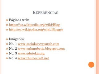 REFERENCIAS
 Páginas web:
 https://es.wikipedia.org/wiki/Blog

 http://es.wikipedia.org/wiki/Blogger



 Imágenes:
 No. 1 www.socialsavvysarah.com

 No. 2 www.enlanubetic.blogspot.com

 No. 3 www.eduteka.org

 No. 4 www.themecraft.net
 