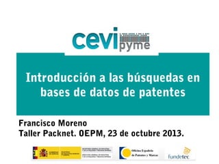 Introducción a las búsquedas en
    bases de datos de patentes

Francisco Moreno
Taller Packnet. OEPM, 23 de octubre 2013.
 