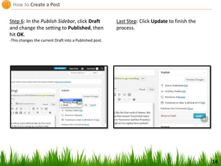 How to Create a Post
14
Step 6: In the Publish Sidebar, click Draft
and change the setting to Published, then
hit OK.
-This changes the current Draft into a Published post.
Last Step: Click Update to finish the
process.
 