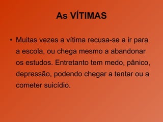 As VÍTIMAS Muitas vezes a vítima recusa-se a ir para a escola, ou chega mesmo a abandonar os estudos. Entretanto tem medo, pânico, depressão, podendo chegar a tentar ou a cometer suicídio. 