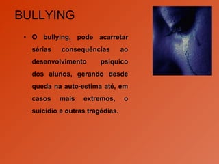 BULLYING O bullying, pode acarretar sérias consequências ao desenvolvimento psíquico dos alunos, gerando desde queda na auto-estima até, em casos mais extremos, o suicídio e outras tragédias. 