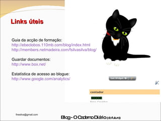Guia da acção de formação: http://ebeclobos.110mb.com/blog/index.html http://members.netmadeira.com/fsilvasilva/blog/ Guardar documentos:  http://www.box.net/ Estatística de acesso ao blogue: http://www.google.com/analytics/ Links úteis 