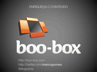 ENRIQUEÇA O CONTEÚDO




http://boo-box.com
http://twitter.com/marcogomes
#blogcamp
 