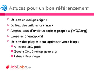 Utilisez un design original Ecrivez des articles originaux Assurez vous d’avoir un code « propre » (W3C.org) Créez un Sitemap.xml Utilisez des plugins pour optimiser votre blog : All in one SEO pack Google XML Sitemap generator Related Post plugin Astuces pour un bon référencement 