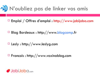 Emploi / Offres d’emploi :  http://www.jobijoba.com Blog Bordeaux : http://www. blogcamp .fr Lesly : http://www.leslyg.com Francois : http://www.voxinablog.com  N’oubliez pas de linker vos amis 