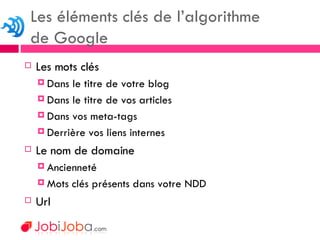 Les mots clés Dans le titre de votre blog Dans le titre de vos articles Dans vos meta-tags Derrière vos liens internes Le nom de domaine Ancienneté Mots clés présents dans votre NDD Url  Les éléments clés de l’algorithme  de Google 
