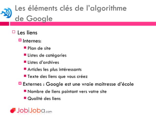 Les liens Internes: Plan de site Listes de catégories Listes d’archives Articles les plus intéressants Texte des liens que vous créez Externes : Google est une vraie maitresse d’école Nombre de liens pointant vers votre site Qualité des liens Les éléments clés de l’algorithme  de Google 