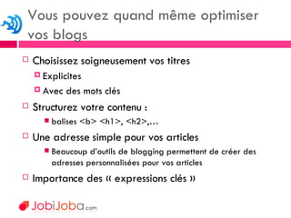 Choisissez soigneusement vos titres Explicites Avec des mots clés Structurez votre contenu : balises <b> <h1>, <h2>,… Une adresse simple pour vos articles Beaucoup d’outils de blogging permettent de créer des adresses personnalisées pour vos articles Importance des « expressions clés » Vous pouvez quand même optimiser vos blogs 