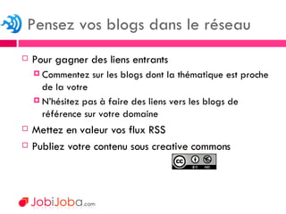 Pour gagner des liens entrants Commentez sur les blogs dont la thématique est proche de la votre N’hésitez pas à faire des liens vers les blogs de référence sur votre domaine Mettez en valeur vos flux RSS Publiez votre contenu sous creative commons Pensez vos blogs dans le réseau 