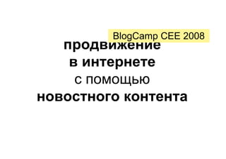 BlogCamp CEE 2008
   продвижение
    в интернете
     с помощью
новостного контента
 