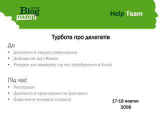 Help  Team Турбота про делегатів До Допомога в пошуку помешкання Добирання до/з Києва Ресурси для комфорту під час перебування в Києві  Під час Реєстрація Допомога в орієнтуванні на Блогкемпі Вирішення кризових ситуацій 17-19 жовтня  2008 