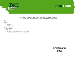 Help  Team Информационная поддержка До Промо Під час Информационный центр 17-19 жовтня  2008 