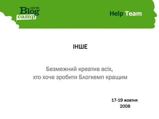 Help  Team ІНШЕ Безмежний креатив всіх,  хто хоче зробити Блогкемп кращим 17-19 жовтня  2008 