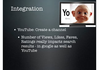 Integration


• YouTube: Create a channel
  • Number of Views, Likes, Faves,
    Ratings really impacts search
    results - in google as well as
    YouTube
 