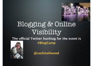 Blogging & Online
       Visibility
The official Twitter hashtag for the event is
                 #BlogCamp


              @LeeSmallwood
 