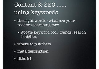o
    Content & SEO ......
    using keywords
    • the right words - what are your
      readers searching for?

      • google keyword tool, trends, search
        insights,

    • where to put them
    • meta description
    • title, h1,
 