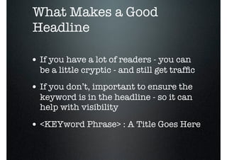o
    What Makes a Good
    Headline

    • If you have a lot of readers - you can
      be a little cryptic - and still get trafﬁc
    • If you don’t, important to ensure the
      keyword is in the headline - so it can
      help with visibility

    • <KEYword Phrase> : A Title Goes Here
 