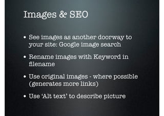 o
    Images & SEO

    • See images as another doorway to
      your site: Google image search

    • Rename images with Keyword in
      ﬁlename

    • Use original images - where possible
      (generates more links)

    • Use ‘Alt text’ to describe picture
 