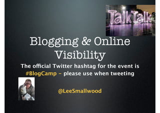 Blogging & Online
       Visibility
The official Twitter hashtag for the event is
 #BlogCamp - please use when tweeting


              @LeeSmallwood
 