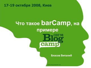 17-19 октября 2008, Киев




     Что такое barCamp, на
             примере



                       Власов Виталий
 