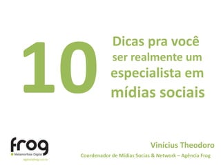 10 Dicas pra você ser realmente um especialista em  mídias sociais Vinícius Theodoro Coordenador de Mídias Socias & Network – Agência Frog 
