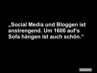 „ Social Media und Bloggen ist anstrengend. Um 1600 auf‘s Sofa hängen ist auch schön.“ 