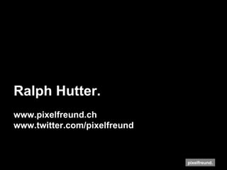 Ralph Hutter. www.pixelfreund.ch  www.twitter.com/pixelfreund 