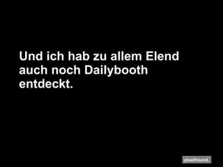 Und ich hab zu allem Elend auch noch Dailybooth entdeckt. 