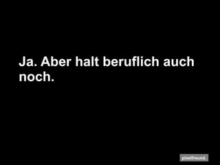 Ja. Aber halt beruflich auch noch. 