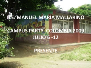 I. E. MANUEL MARÌA MALLARINO CAMPUS PARTY  COLOMBIA 2009 JULIO 6 -12 PRESENTE 