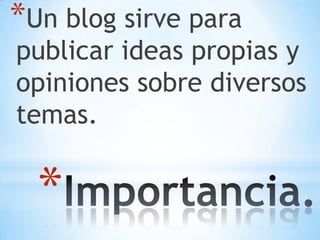 *Un blog sirve para

publicar ideas propias y
opiniones sobre diversos
temas.

*

 
