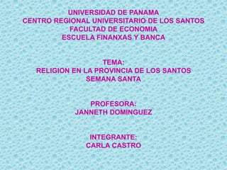 UNIVERSIDAD DE PANAMA
CENTRO REGIONAL UNIVERSITARIO DE LOS SANTOS
FACULTAD DE ECONOMIA
ESCUELA FINANXAS Y BANCA
TEMA:
RELIGION EN LA PROVINCIA DE LOS SANTOS
SEMANA SANTA
PROFESORA:
JANNETH DOMINGUEZ
INTEGRANTE:
CARLA CASTRO
 