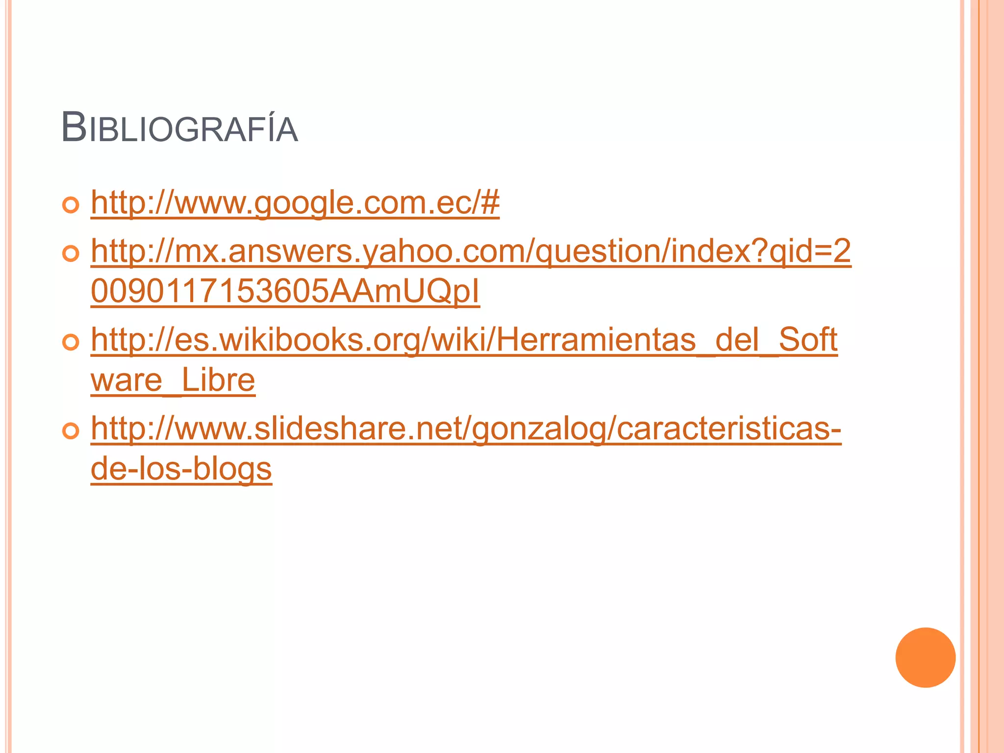 BIBLIOGRAFÍA
 http://www.google.com.ec/#
 http://mx.answers.yahoo.com/question/index?qid=2
  0090117153605AAmUQpI
 http://es.wikibooks.org/wiki/Herramientas_del_Soft
  ware_Libre
 http://www.slideshare.net/gonzalog/caracteristicas-
  de-los-blogs
 