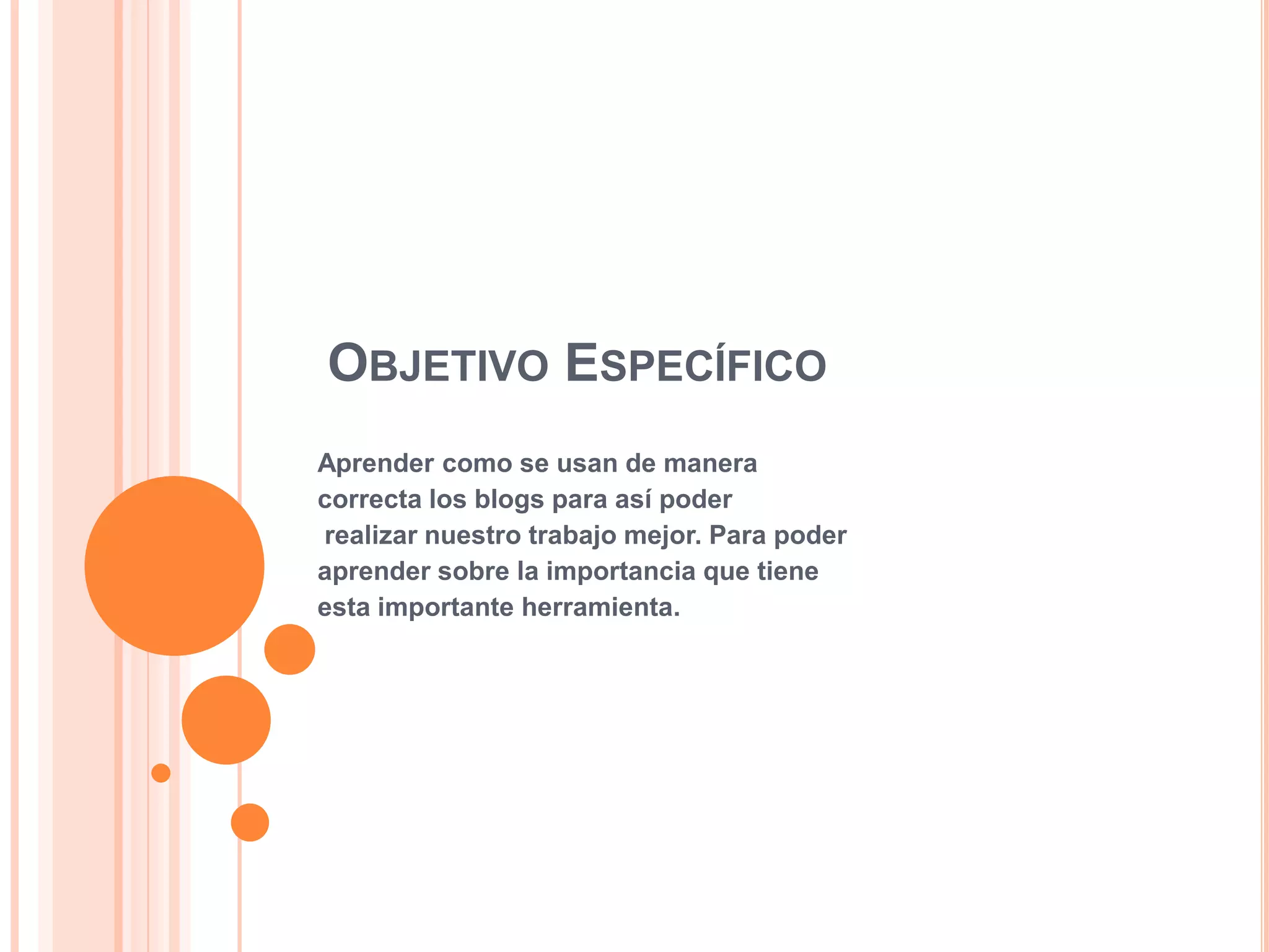 OBJETIVO ESPECÍFICO
Aprender como se usan de manera
correcta los blogs para así poder
realizar nuestro trabajo mejor. Para poder
aprender sobre la importancia que tiene
esta importante herramienta.
 
