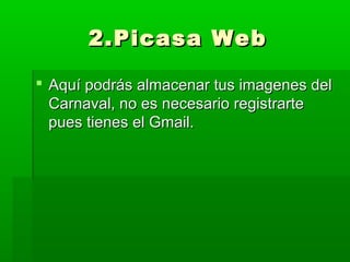 2.Picasa Web

 Aquí podrás almacenar tus imagenes del
  Carnaval, no es necesario registrarte
  pues tienes el Gmail.
 