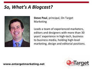 Steve Paul , principal, On Target Marketing Leads a team of experienced marketers, editors and designers with more than 30 years’ experience in high-tech, business to business media, holding high-level marketing, design and editorial positions. www.ontargetmarketing.net So, What’s A Blogcast? 