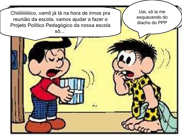 Chiiiiiiiiiiiico, vamô já tá na hora de irmos pra reunião da escola, vamos ajudar a fazer o Projeto Político Pedagógico da...