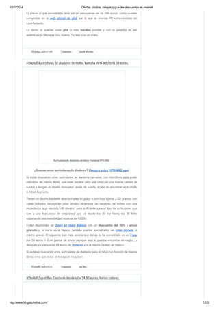 10/31/2014 Ofertas, chollos, rebajas y grandes descuentos en internet. 
El precio al que encontrarás este set en peluquerías es de 199 euros, como puedes 
comprobar en la web oficial de ghd por lo que te ahorras 72 comprándolas en 
Lookfantastic. 
Lo dicho, si quieres unas ghd lo más baratas posible y con la garantía de ser 
auténticas la oferta es muy buena. Te dejo con un vídeo. 
29 octubre, 2014 at 17:00 3 comments Juan M. Martínez 
¡¡Chollo!! Auriculares de diadema cerrados Yamaha HPH-M82 sólo 38 euros. 
Auriculares de diadema cerrados Yamaha HPH-M82 
¿Buscas unos auriculares de diadema? Compra estos HPM-M82 aquí. 
Si estás buscando unos auriculares de diadema cerrados, con micrófono para poder 
utilizarlos de manos libres, que sean baratos pero que ofrezcan una buena calidad de 
sonido y tengan un diseño innovador, estás de suerte, acabo de encontrar este chollo 
a mitad de precio. 
Tienen un diseño bastante atractivo para mi gusto y son muy ligeros (150 gramos con 
cable incluido), incorporan unos drivers dinámicos de neodimio de 40mm con una 
impedancia algo elevada (46 ohmios) pero suficiente para el tipo de auriculares que 
son y una frecuencia de respuesta que va desde los 20 Hz hasta los 20 KHz 
soportando una sensibilidad máxima de 105Db. 
Están disponibles en Zavvi en color blanco con un descuento del 50% y envío 
gratuito y, si no te va el blanco, también puedes encontrarlos en color dorado al 
mismo precio. El siguiente sitio más económico donde lo he encontrado es en Fnac 
por 58 euros + 2 de gastos de envío (aunque aquí lo puedas encontrar en negro), y 
después ya pasa a los 68 euros de Amazon por el mismo modelo en blanco. 
Si estabas buscando unos auriculares de diadema para el móvil con función de manos 
libres, creo que estos te encajarán muy bien. 
29 octubre, 2014 at 16:37 3 comments Javi Díaz 
¡¡Chollo!! Zapatillas Skechers desde sólo 34.95 euros. Varios colores. 
http://www.blogdechollos.com/ 12/22 
 