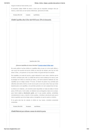 10/31/2014 Ofertas, chollos, rebajas y grandes descuentos en internet. 
ninguna incidencia hasta donde yo sé. 
Si necesitas cables HDMI me atrevo a decir que es imposible conseguir más por 
menos y sobre todo con tan buenas referencias, aprovecha el chollo. 
30 octubre, 2014 at 11:30 2 comments Juan M. Martínez 
¡¡Chollo!! Zapatillas altas G-Star sólo 49.95 euros. 55% de descuento. 
Zapatillas altas G-Star 
¿Buscas zapatillas de marca baratas? Compra estas G-Star aquí. 
No suelo publicar muchas ofertas en zapatillas altas ya que yo no las suelo utilizar y 
casi nunca me acuerdo de buscar chollos en este tipo de calzado, pero hoy he visto 
estas G-Star, y me parecen un muy buen chollo si te gusta este tipo de calzado. 
Son zapatillas con suela de caucho y upper realizado en cuero velour, mientras que en 
el interior combinan piel y tela. La calidad del artículo viene avalada por la marca, pues 
el prestigio de G-Star es conocido por todos, y de hecho estamos hablando de unas 
zapatillas que sin rebaja cuestan 110 euros. El diseño me parece muy acertado para 
utilizarlas este otoño invierno, el color oscuro junto con el cuero velour hace que vistan 
bastante pese a ser zapatillas y nos permitan ponerlas con casi cualquier tipo de ropa. 
La oferta es en Zalando, y de momento están disponibles en todas las tallas al mismo 
precio, 49,95 euros. Como sabes, en Zalando nunca arriesgamos nada con la compra, 
pues tienen envío y devolución gratis, por lo que puedes pedirlas, probártelas 
comodamente en casa, y decidir si te las quedas, o tramitas la devolución para que el 
mismo repartidor que te las traiga vuelva a recogerlas sin que te cueste un céntimo. 
Si te gusta este tipo de calzado, la oferta es muy buena, considera seriamente 
comprarlas. 
30 octubre, 2014 at 10:54 No comments Juan M. Martínez 
¡¡Chollo!! Material para ciclismo a menos de mitad de precio. 
http://www.blogdechollos.com/ 6/22 
 
