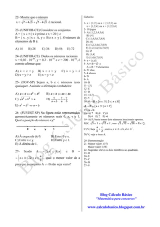22- Mostre que o número
x = 7 4 3 7 4 3+ + − é racional.
23- (UNIFOR-CE) Considere os conjuntos
A = { x ∈ ℕ | x é primo e x < 20 } e
B = { x . y | x ∈ A, y ∈ B e x ≠ y }. O número de
elementos de B é:
A) 14 B) 28 C) 36 D) 56 E) 72
24- (UNIFOR-CE) Dados os números racionais
x = 0,02 . 10-50
, y = 0,2 . 10-51
e z = 200 . 10-52
, é
correto afirmar que:
A) x = z < y B) x = z > y C) x = y = z
D) x = y > z E) x = y < z
25- (FGV-SP) Sejam a, b e c números reais
quaisquer. Assinale a afirmação verdadeira:
A) 2 2
a b a b> ⇔ > B) a b ac bc> ⇔ >
C) 2 2
a b a+ ≥ D)
c c c
a b a b
= +
+
E) 2 2
a b a b= ⇔ =
26- (FUVEST-SP) Na figura estão representados
geometricamente os números reais 0, x, y e 1.
Qual a posição do número xy?
A) À esquerda de 0. B) Entre 0 e x.
C) Entre x e y. D) Entre y e 1.
E) À direita de 1.
27- Sendo A = 3, 6,aπ ∪       e B =
| 2
3
a
x x
 
= ∈ ≤ ≤ 
 
ℝ , qual o menor valor de a
para que o conjunto A ∩ B não seja vazio?
Gabarito:
1- x = {1,2} ou x = {1,2,3} ou
x = {1,2,4} ou x = {1,2,3,4}
2- 10 jogos
3- A) {1,2,3,4,5,6}
B) {4}
C) {1,4,5,6,7,8,9}
D) {6}
E) {1,2,3,4,6,7,8,9}
F) {1,2,3,4,5,6,7,8,9}
G) ∅
H) {1,4}
I) {1,4,6,7,8,9}
4- x = {c,d}
5- A ∩ B = ∅ e
A ∪ B = 9 elementos
6- 21 dias
7- 4 alunos
8- D
9- A
10- B
11- {5}
12- E
13- B
14- {4,7}
15- 5
16- { }| 3 6A B x x∩ = ∈ ≤ ≤ℕ
{ }| 7A B x x∪ = ∈ ≤ℕ
17- A e B
18- A) 7 B) 8 C) 0
D) 4 E) 2 F) -6
19- A) F; basta tomar dois números irracionais opostos.
B)V; 3 ∈ Ι e 12 ∈ Ι , mas 3. 12 36 6= = ∈ ℚ .
C) V; faça
a c
b d
+ , com a, c ∈ ℤ e b, d ∗
∈ ℤ .
D) V; veja o item A.
20- Demonstração
21- Menor valor: 1571
Maior valor: 1581
22- Sugestão: eleve os dois membros ao quadrado.
23- B
24- E
25- C
26- B
27- 9
Blog Cálculo Básico
"Matemática para concursos"
www.calculobasico.blogspot.com.br
 