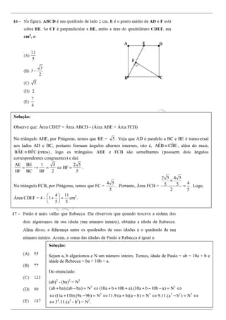 Solução:
Observe que: Área CDEF = Área ABCD - (Área ABE + Área FCB)
No triângulo ABE, por Pitágoras, temos que BE = 5 . Veja que AD é paralelo a BC e BE é transversal
aos lados AD e BC, portanto formam ângulos alternos internos, isto é, ˆ ˆAEB CBE≡ , além do mais,
ˆ ˆBAE BFC (retos)≡ , logo os triângulos ABE e FCB são semelhantes (possuem dois ângulos
correspondentes congruentes) e daí:
AE BE 1 5 2 5
BF
BF BC BF 2 5
= → = ⇔ = .
No triângulo FCB, por Pitágoras, temos que FC =
4 5
5
. Portanto, Área FCB =
2 5 4 5
45 5
2 5
×
= . Logo,
Área CDEF = 4 -
4 11
1
5 5
 
+ = 
 
cm2
.
Solução:
Sejam a, b algarismos e N um número inteiro. Temos, idade de Paulo = ab = 10a + b e
idade de Rebecca = ba = 10b + a.
Do enunciado:
(ab)2
- (ba)2
= N2
2 2
2 2 2 2 2
(ab ba).(ab ba) N (10a b 10b a).(10a b 10b a) N
(11a 11b).(9a 9b) N 11.9.(a b)(a b) N 9.11.(a b ) N
+ − = ⇔ + + + + − − = ⇔
⇔ + − = ⇔ + − = ⇔ − = ⇔
⇔ 32
.11.(a2
- b2
) = N2
.
 