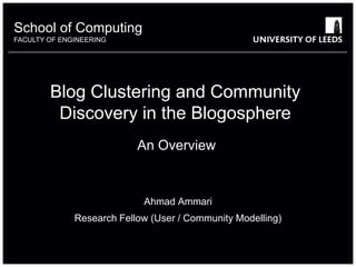 School of something
          Computing
FACULTY OF ENGINEERING
           OTHER




        Blog Clustering and Community
         Discovery in the Blogosphere
                           An Overview


                            Ahmad Ammari
              Research Fellow (User / Community Modelling)
 