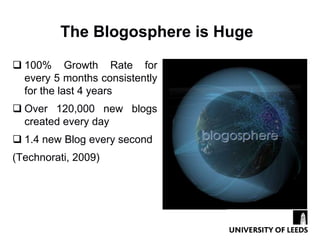 The Blogosphere is Huge
 100% Growth Rate for
  every 5 months consistently
  for the last 4 years
 Over 120,000 new blogs
  created every day
 1.4 new Blog every second
(Technorati, 2009)
 