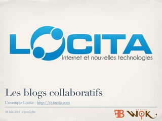 Les blogs collaboratifs
L’exemple Locita - http://fr.locita.com

09 Mai 2012 - OpenCoffee
 