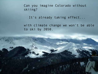 Can you imagine Colorado without skiing? 	It’s already taking effect... with climate change we won’t be able to ski by 2050. 
